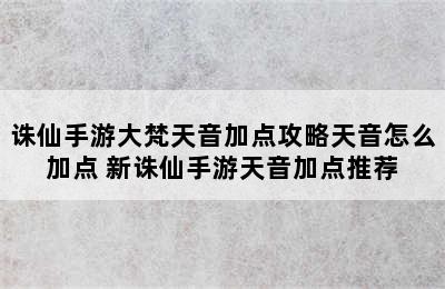 诛仙手游大梵天音加点攻略天音怎么加点 新诛仙手游天音加点推荐